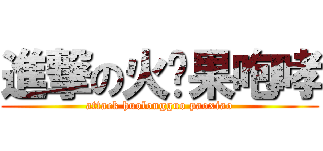 進撃の火龙果咆哮 (attack huolongguo paoxiao)