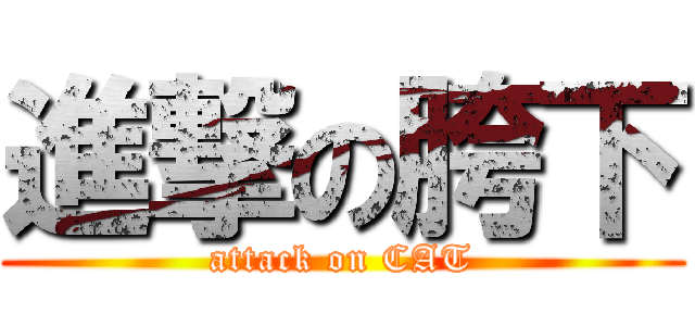進撃の胯下 (attack on CAT)