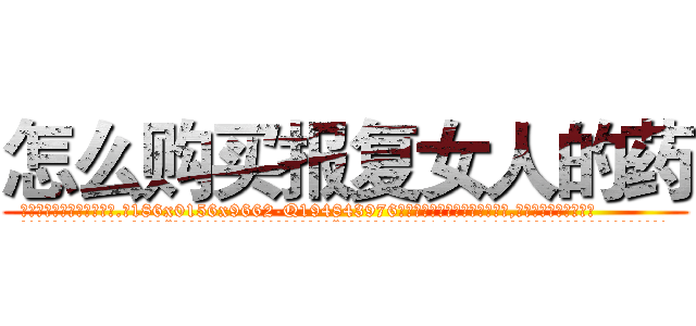 怎么购买报复女人的药 (怎么购买报复女人的药【电.话186x0156x9662-Q194843976林氏药业】我们做的是长期生意,靠的是老客户长期支持
参考消息网2月20日报道 韩媒称，“剩女多、离婚率高的城市，房价一定会上涨。”这是中国经济学家金岩石2016年12月参加在上海举行的房地产相关论坛时说的话。
)