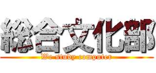 総合文化部 (We study computer)