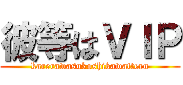 彼等はＶＩＰ (karerawasukoshikawatteru)