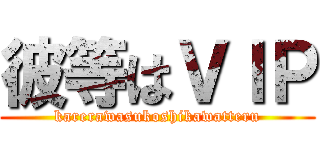 彼等はＶＩＰ (karerawasukoshikawatteru)