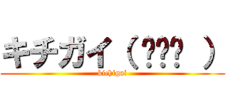 キチガイ（ ◠‿◠ ） (kichigai)