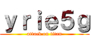 ｙｒｉｅ５ｇ (attack on titan)