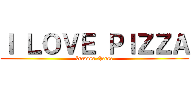Ｉ ＬＯＶＥ ＰＩＺＺＡ (because cheese)