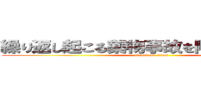 繰り返し起こる薬物事故を防ぐために・・・ (attack on titan)