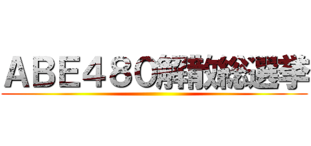 ＡＢＥ４８０解散総選挙 ()