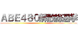 ＡＢＥ４８０解散総選挙 ()