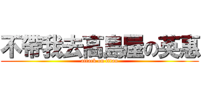 不帶我去高島屋の英惠 (attack on titan)