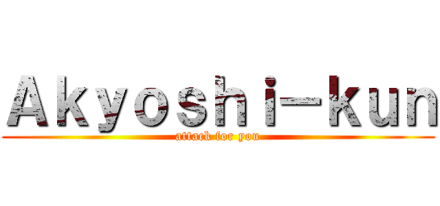 Ａｋｙｏｓｈｉ－ｋｕｎ (attack for you)
