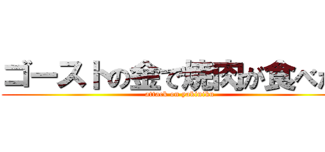 ゴーストの金で焼肉が食べたい (attack on yakiniku)