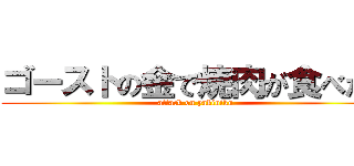 ゴーストの金で焼肉が食べたい (attack on yakiniku)