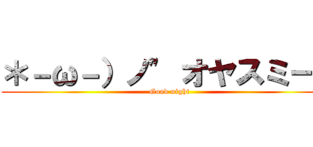 ＊－ω－）ノ" オヤスミー♪ (Good night)