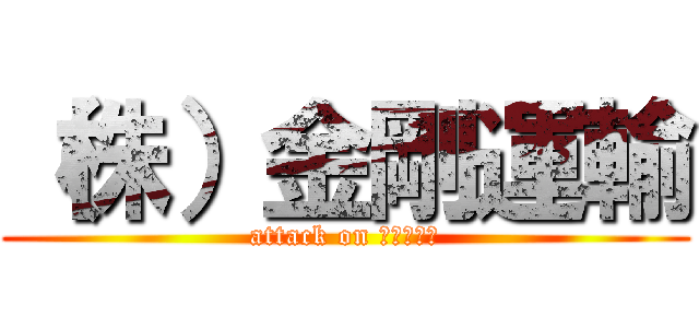 （株）金剛運輸 (attack on ｺﾝｺﾞｳ)