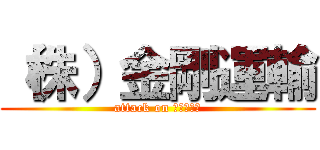 （株）金剛運輸 (attack on ｺﾝｺﾞｳ)