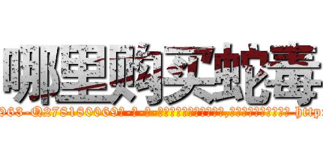 哪里购买蛇毒 (哪里购买蛇毒【电-186x2687x6963-Q278180069元-吉-药-业】我们做的是长期生意,靠的是老客户长期支持 http://sngk.net/x6rv0e
)