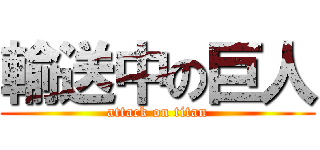 輸送中の巨人 (attack on titan)