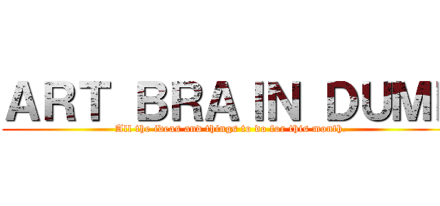 ＡＲＴ ＢＲＡＩＮ ＤＵＭＰ (All the ideas and things to do for this month.)