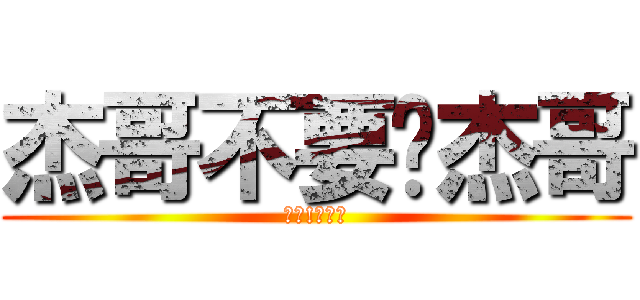 杰哥不要啦杰哥 (快點!給我看)