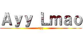 Ａｙｙ Ｌｍａｏ (ayy)