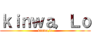 ｋｉｎｗａ，Ｌｏ (kinwa,lo)
