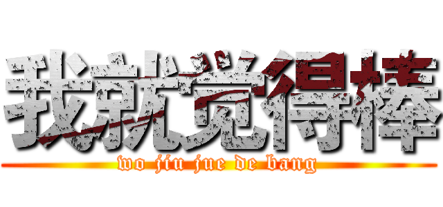 我就觉得棒 (wo jiu jue de bang)