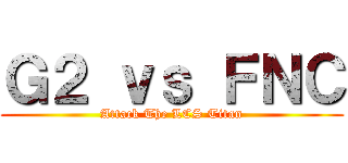 Ｇ２ ｖｓ ＦＮＣ (Attack The LCS Titan)