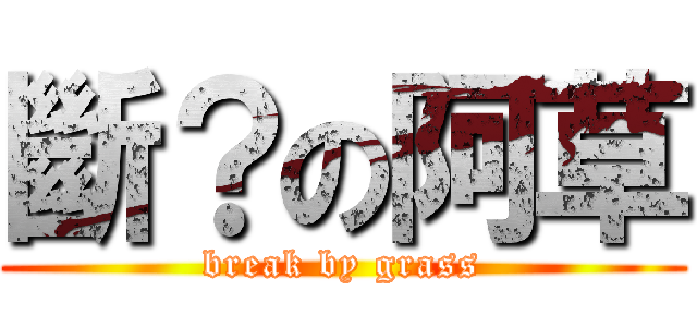斷？の阿草 (break by grass)
