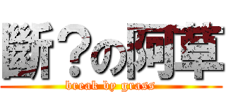斷？の阿草 (break by grass)