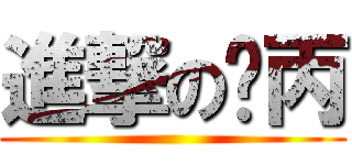 進撃の懵丙 ()