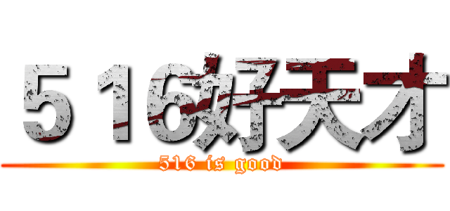 ５１６好天才 (516 is good)