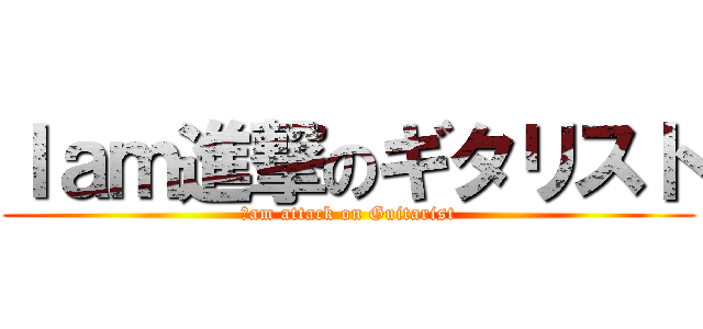 Ｉａｍ進撃のギタリスト (Ｉam attack on Guitarist)