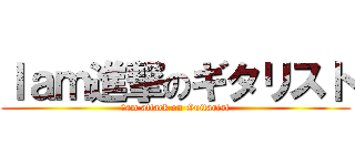 Ｉａｍ進撃のギタリスト (Ｉam attack on Guitarist)