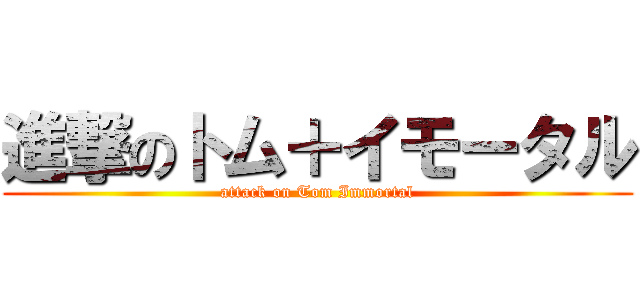 進撃のトム＋イモータル (attack on Tom Immortal)
