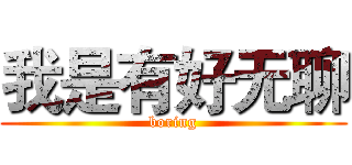 我是有好无聊 (boring)
