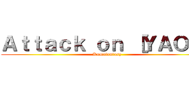 Ａｔｔａｃｋ ｏｎ ［ＹＡＯＩ］ (Kumafantasy)