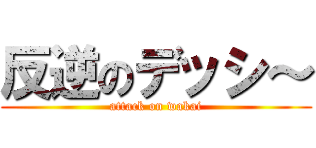 反逆のデッシ～ (attack on wakai)