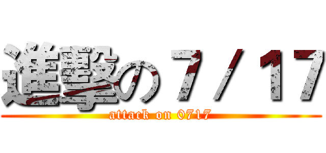 進擊の７／１７ (attack on 0717)