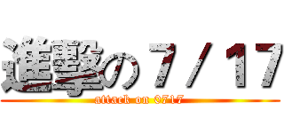 進擊の７／１７ (attack on 0717)
