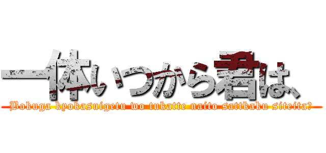 一体いつから君は、 (Bokuga kyokasuigetu wo tukatte naito sattkaku siteita?)