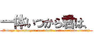 一体いつから君は、 (Bokuga kyokasuigetu wo tukatte naito sattkaku siteita?)