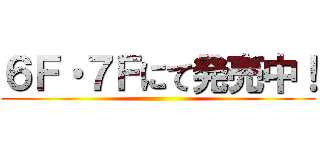 ６Ｆ・７Ｆにて発売中！ ()
