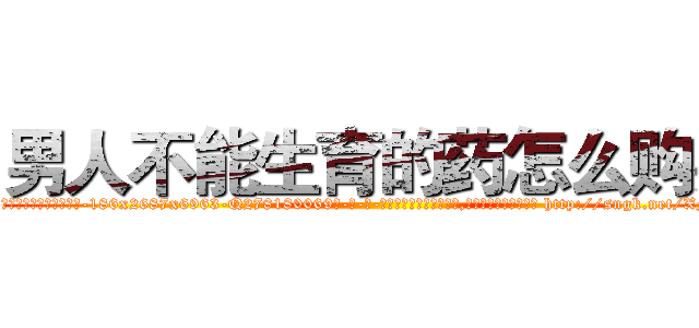 男人不能生育的药怎么购买 (男人不能生育的药怎么购买【电-186x2687x6963-Q278180069元-吉-药-业】我们做的是长期生意,靠的是老客户长期支持 http://sngk.net/XMHSJB
)