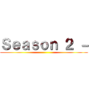 Ｓｅａｓｏｎ ２ － ()