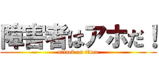 障害者はアホだ！ (attack on titan)