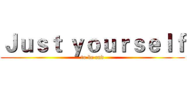 Ｊｕｓｔ ｙｏｕｒｓｅｌｆ (to be end)