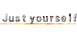 Ｊｕｓｔ ｙｏｕｒｓｅｌｆ (to be end)