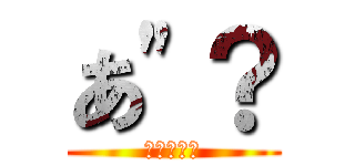 あ"？ (ナメんなよ)