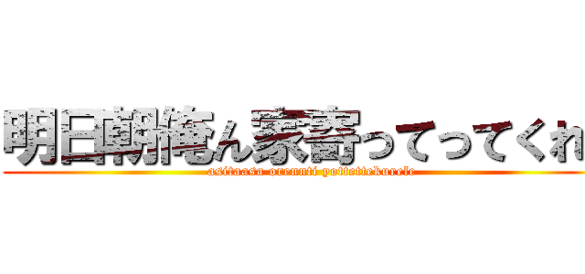 明日朝俺ん家寄ってってくれぇ (asitaasa orennti yottettekurele)