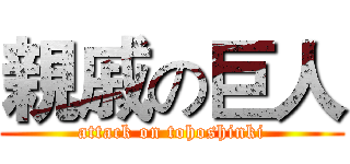 親戚の巨人 (attack on tohoshinki)